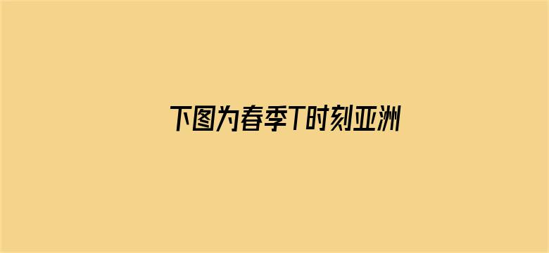 >下图为春季T时刻亚洲部分地区横幅海报图